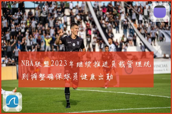 NBA联盟2023年继续推进负载管理规则调整确保球员健康出勤