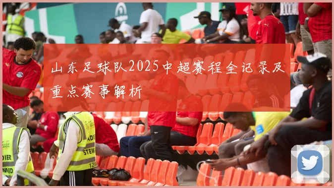 山东足球队2025中超赛程全记录及重点赛事解析