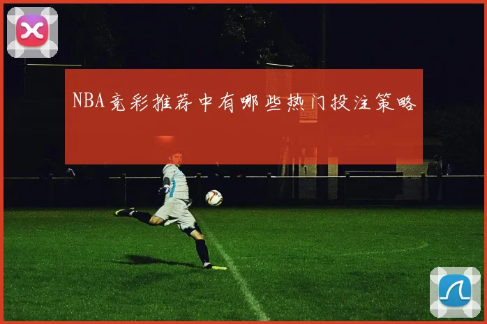 NBA竞彩推荐中有哪些热门投注策略