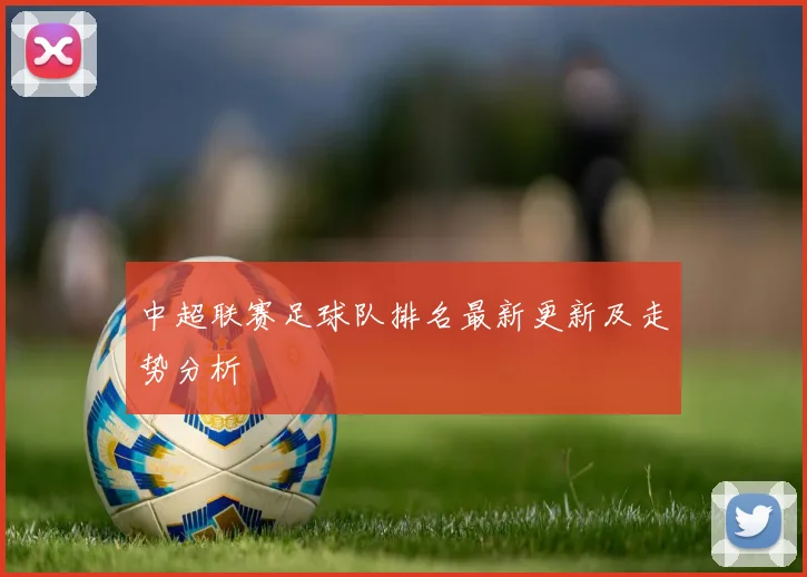 中超联赛足球队排名最新更新及走势分析