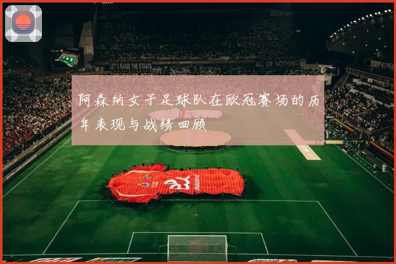 阿森纳女子足球队在欧冠赛场的历年表现与战绩回顾