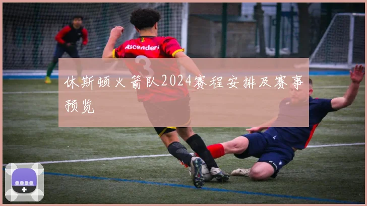 休斯顿火箭队2024赛程安排及赛事预览