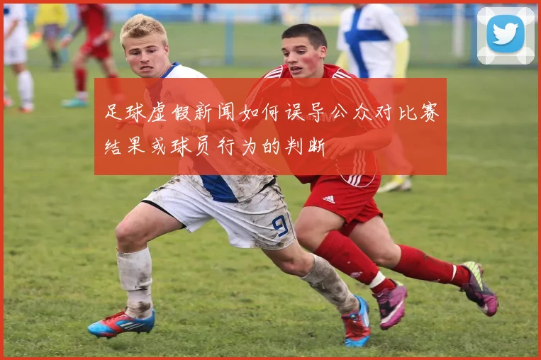 足球虚假新闻如何误导公众对比赛结果或球员行为的判断