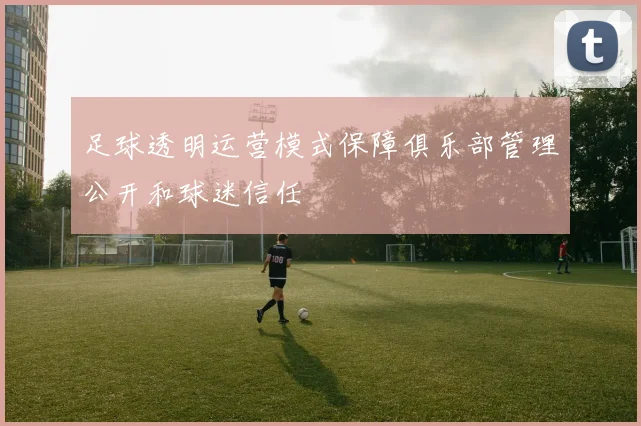 足球透明运营模式保障俱乐部管理公开和球迷信任