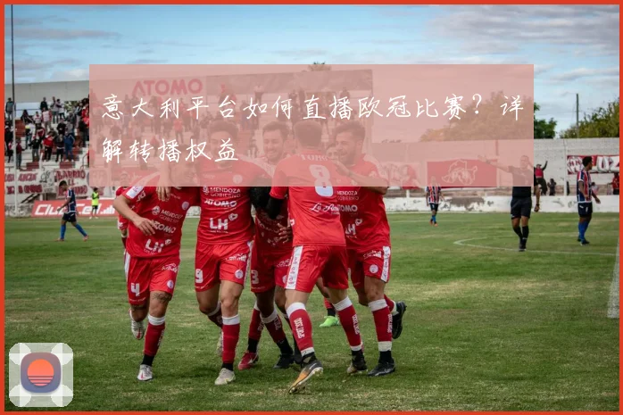 意大利平台如何直播欧冠比赛？详解转播权益