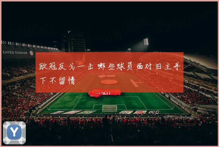 欧冠反戈一击 哪些球员面对旧主手下不留情