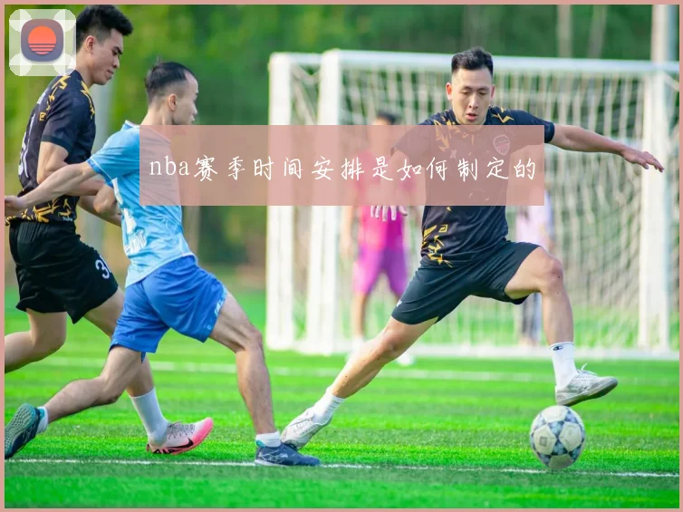 nba赛季时间安排是如何制定的